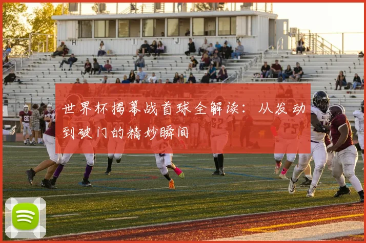 世界杯揭幕战首球全解读：从发动到破门的精妙瞬间