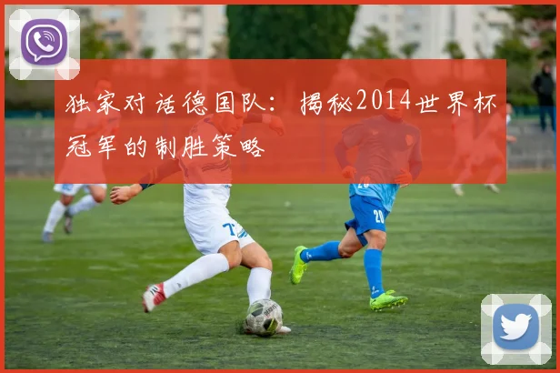 独家对话德国队：揭秘2014世界杯冠军的制胜策略