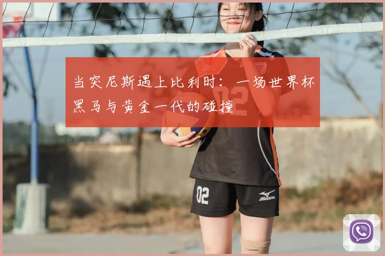 当突尼斯遇上比利时：一场世界杯黑马与黄金一代的碰撞