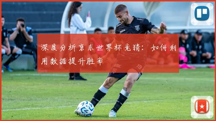 深度分析京东世界杯竞猜:如何利用数据提升胜率
