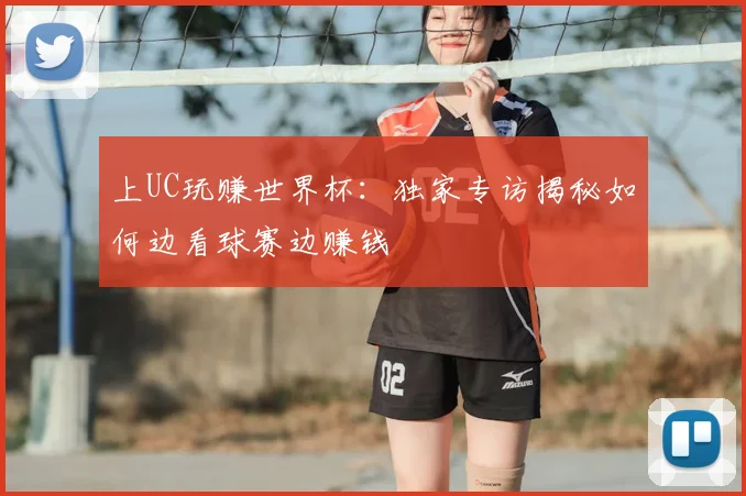 上UC玩赚世界杯：独家专访揭秘如何边看球赛边赚钱