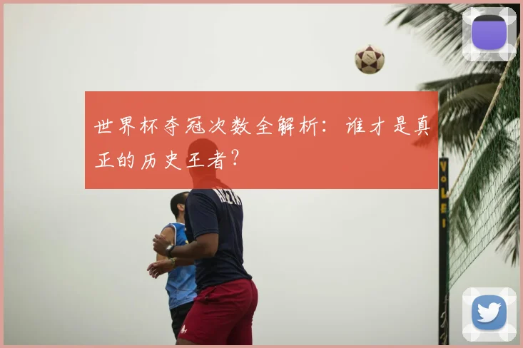 世界杯夺冠次数全解析：谁才是真正的历史王者？