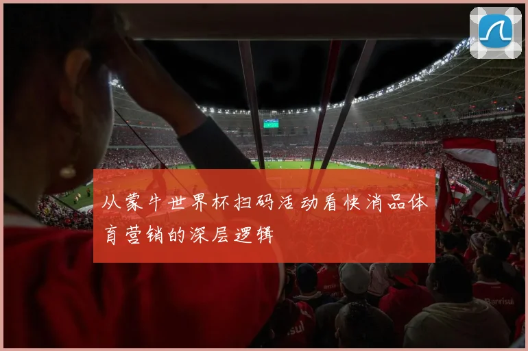 从蒙牛世界杯扫码活动看快消品体育营销的深层逻辑