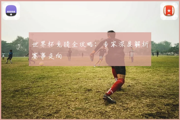 世界杯竞猜全攻略:专家深度解析赛事走向