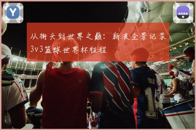 从街头到世界之巅：新浪全景记录3v3篮球世界杯征程